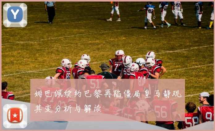 姆巴佩续约巴黎再陷僵局皇马静观其变分析与解读