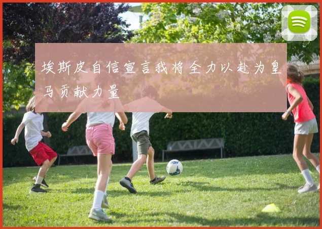 埃斯皮自信宣言我将全力以赴为皇马贡献力量
