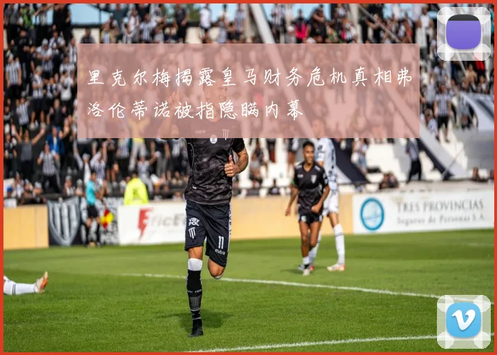 里克尔梅揭露皇马财务危机真相弗洛伦蒂诺被指隐瞒内幕