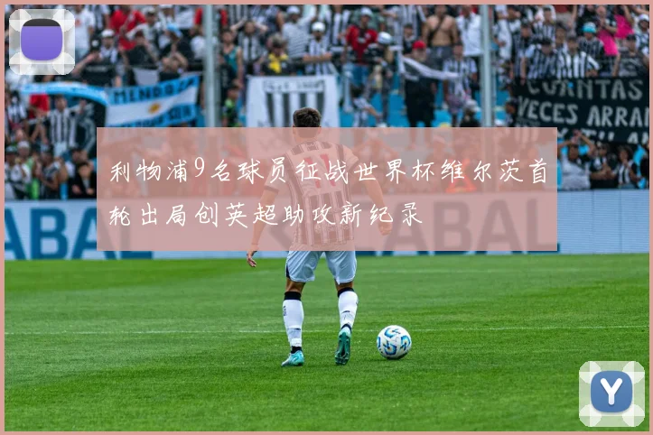 利物浦9名球员征战世界杯维尔茨首轮出局创英超助攻新纪录