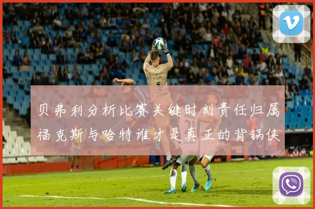 贝弗利分析比赛关键时刻责任归属福克斯与哈特谁才是真正的背锅侠