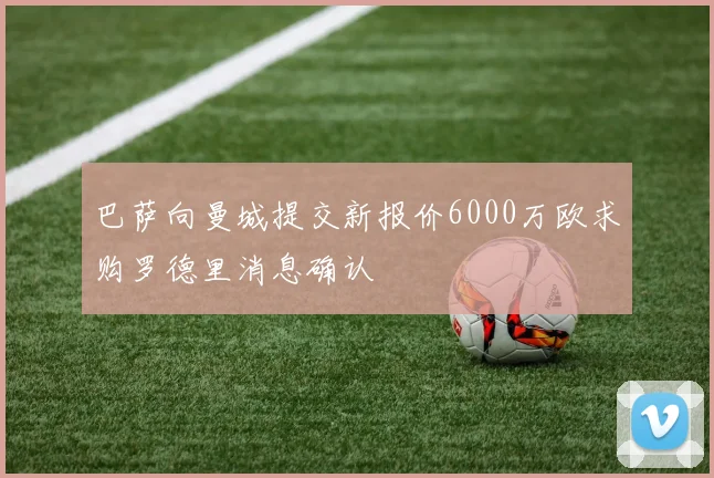 巴萨向曼城提交新报价6000万欧求购罗德里消息确认