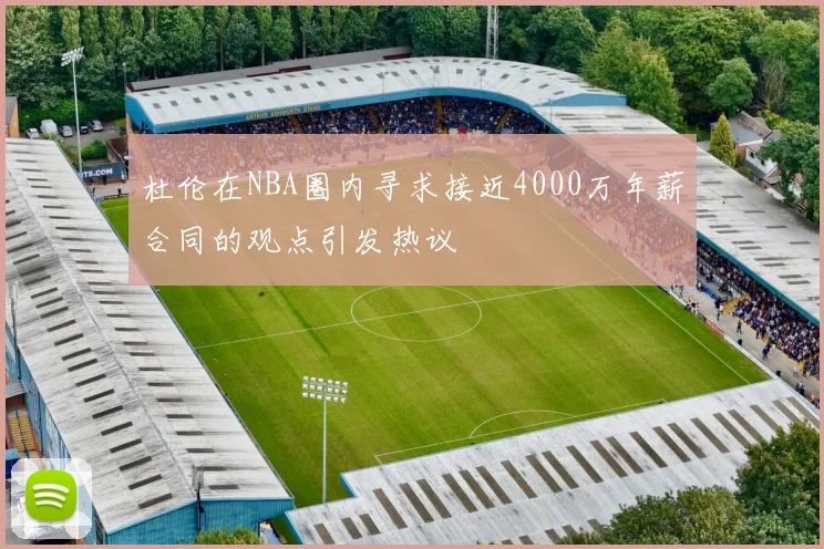 杜伦在NBA圈内寻求接近4000万年薪合同的观点引发热议
