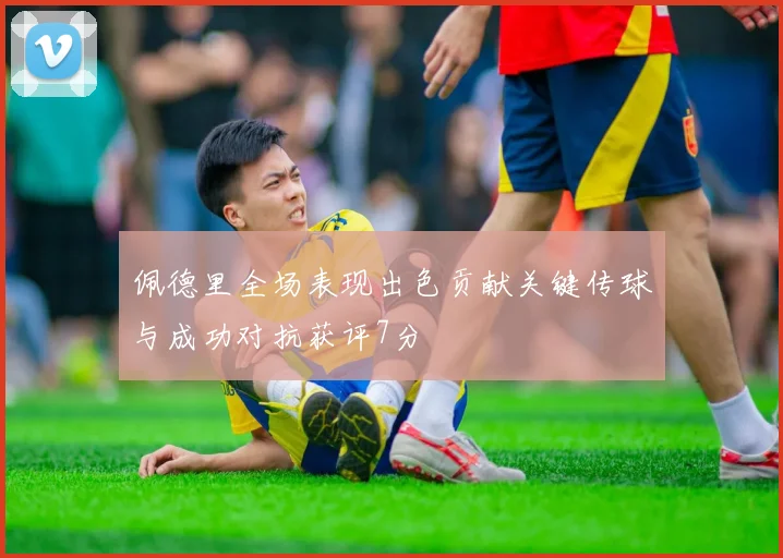 佩德里全场表现出色贡献关键传球与成功对抗获评7分