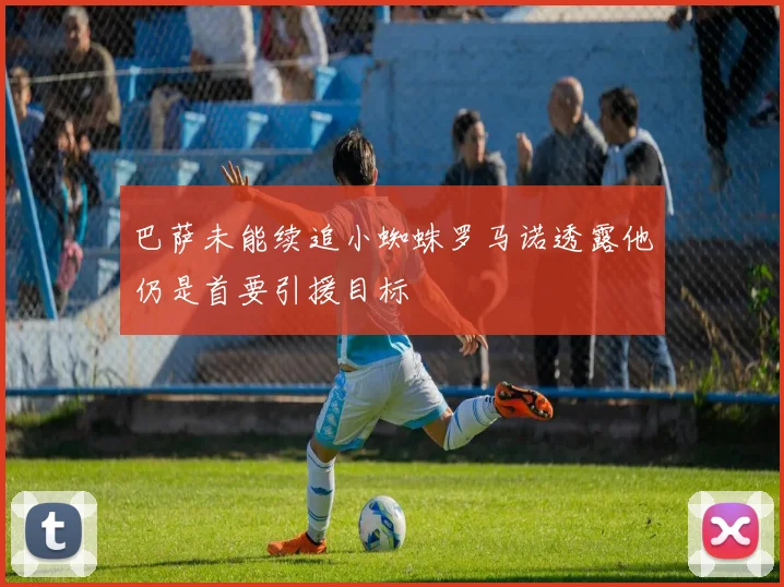 巴萨未能续追小蜘蛛罗马诺透露他仍是首要引援目标
