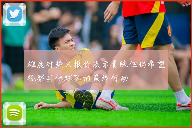 雄鹿对热火报价表示青睐但仍希望观察其他球队的最终行动