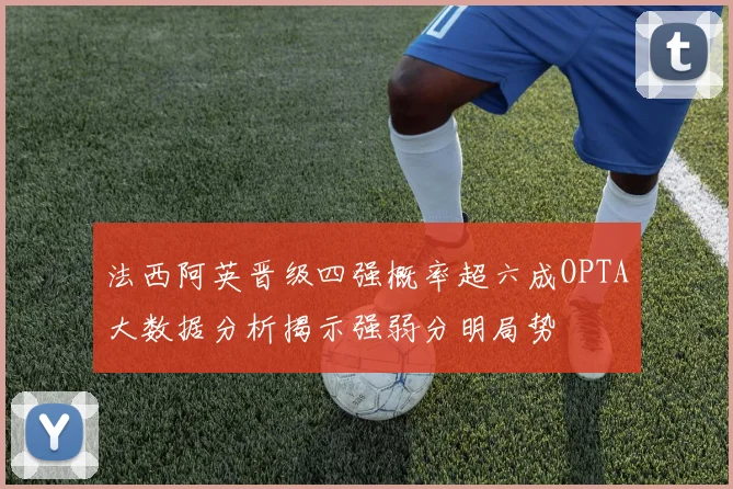 法西阿英晋级四强概率超六成OPTA大数据分析揭示强弱分明局势