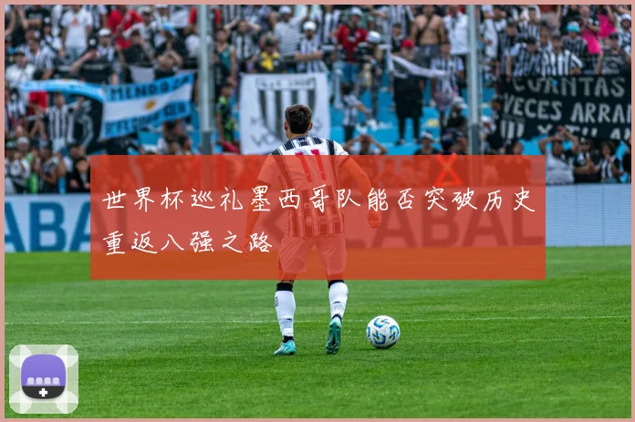 世界杯巡礼墨西哥队能否突破历史重返八强之路