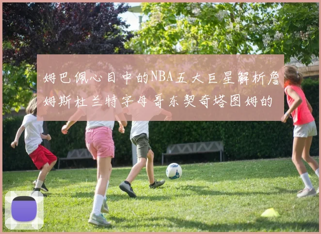 姆巴佩心目中的NBA五大巨星解析詹姆斯杜兰特字母哥东契奇塔图姆的独特魅力