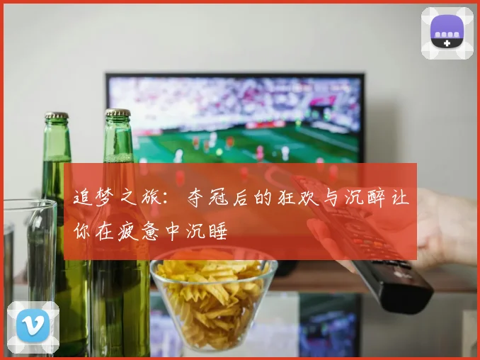 追梦之旅：夺冠后的狂欢与沉醉让你在疲惫中沉睡