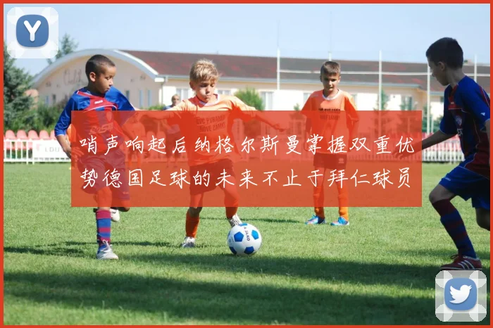 哨声响起后纳格尔斯曼掌握双重优势德国足球的未来不止于拜仁球员