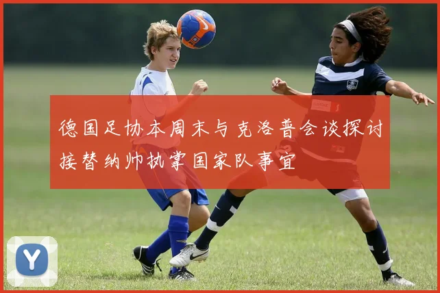 德国足协本周末与克洛普会谈探讨接替纳帅执掌国家队事宜