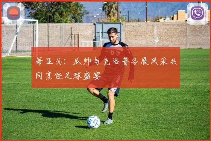 蒂亚戈:瓜帅与克洛普各展风采共同烹饪足球盛宴