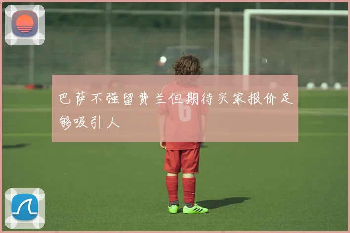 巴萨不强留费兰但期待买家报价足够吸引人