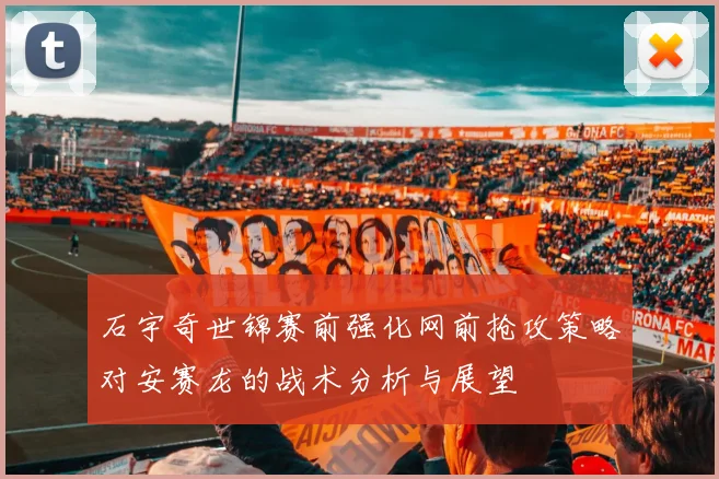 石宇奇世锦赛前强化网前抢攻策略对安赛龙的战术分析与展望